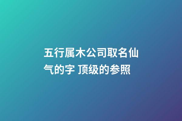 五行属木公司取名仙气的字 顶级的参照-第1张-公司起名-玄机派